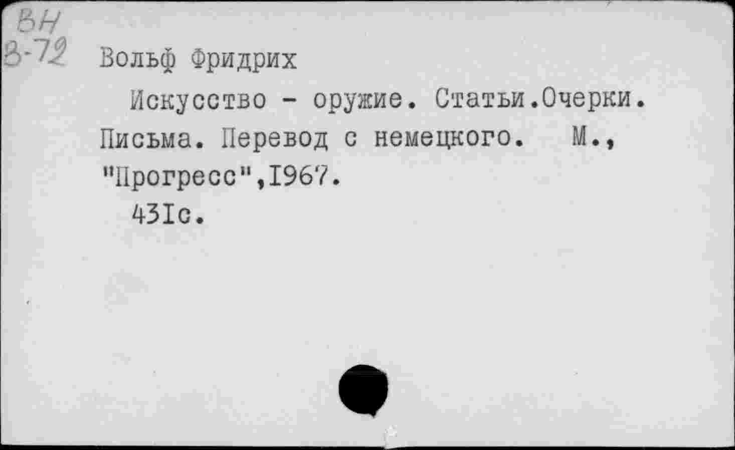 ﻿Вольф Фридрих
Искусство - оружие. Статьи.Очерки.
Письма. Перевод с немецкого. М., “Прогресс",1967.
431с.